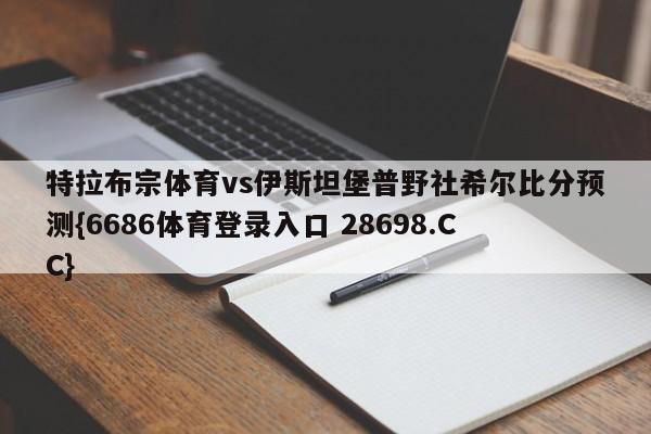 特拉布宗体育vs伊斯坦堡普野社希尔比分预测{6686体育登录入口 28698.CC}