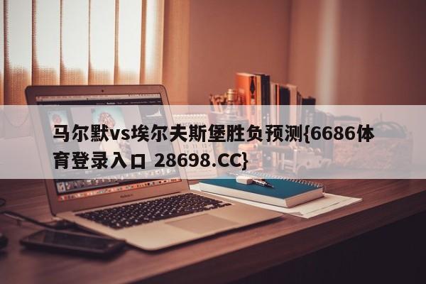 马尔默vs埃尔夫斯堡胜负预测{6686体育登录入口 28698.CC}