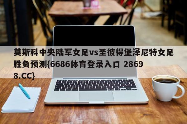 莫斯科中央陆军女足vs圣彼得堡泽尼特女足胜负预测{6686体育登录入口 28698.CC}