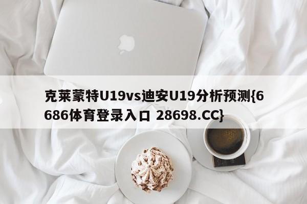 克莱蒙特U19vs迪安U19分析预测{6686体育登录入口 28698.CC}
