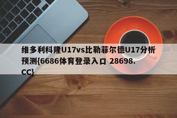 维多利科隆U17vs比勒菲尔德U17分析预测{6686体育登录入口 28698.CC}