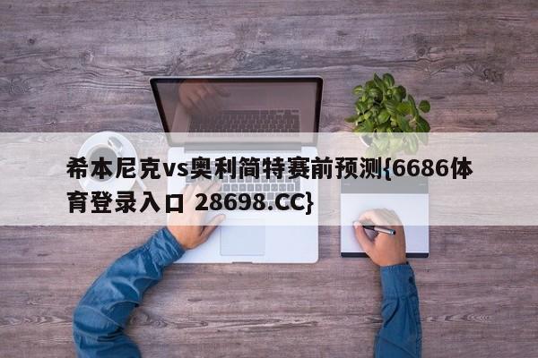 希本尼克vs奥利简特赛前预测{6686体育登录入口 28698.CC}