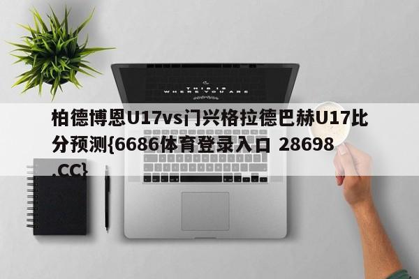 柏德博恩U17vs门兴格拉德巴赫U17比分预测{6686体育登录入口 28698.CC}