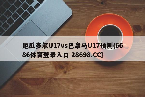 厄瓜多尔U17vs巴拿马U17预测{6686体育登录入口 28698.CC}