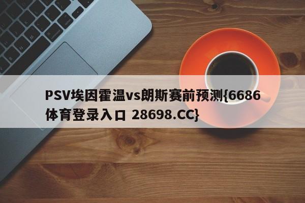 PSV埃因霍温vs朗斯赛前预测{6686体育登录入口 28698.CC}