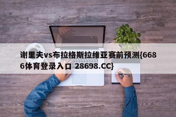 谢里夫vs布拉格斯拉维亚赛前预测{6686体育登录入口 28698.CC}