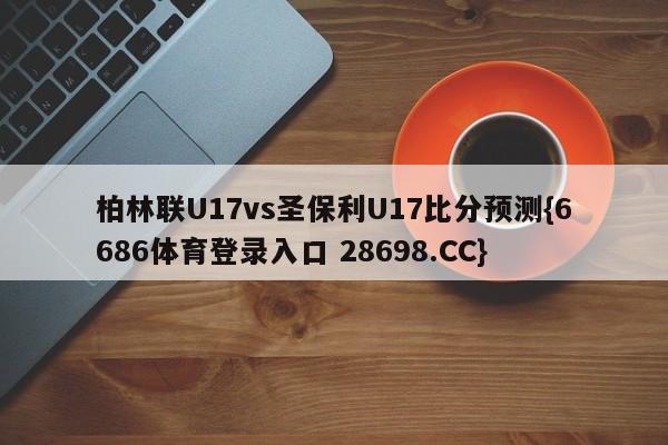 柏林联U17vs圣保利U17比分预测{6686体育登录入口 28698.CC}