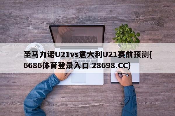 圣马力诺U21vs意大利U21赛前预测{6686体育登录入口 28698.CC}