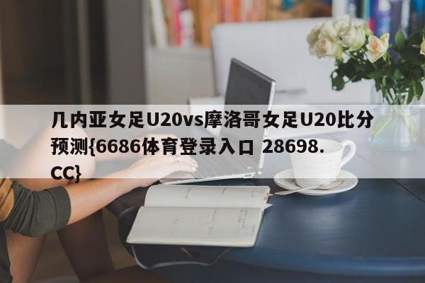 几内亚女足U20vs摩洛哥女足U20比分预测{6686体育登录入口 28698.CC}