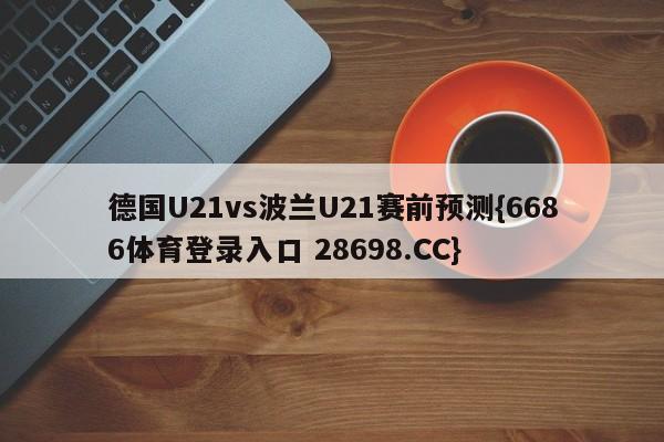 德国U21vs波兰U21赛前预测{6686体育登录入口 28698.CC}
