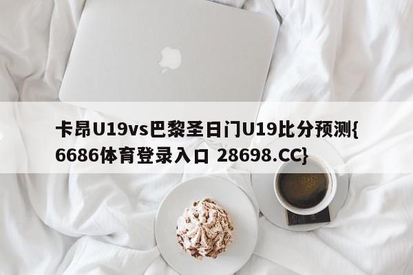 卡昂U19vs巴黎圣日门U19比分预测{6686体育登录入口 28698.CC}