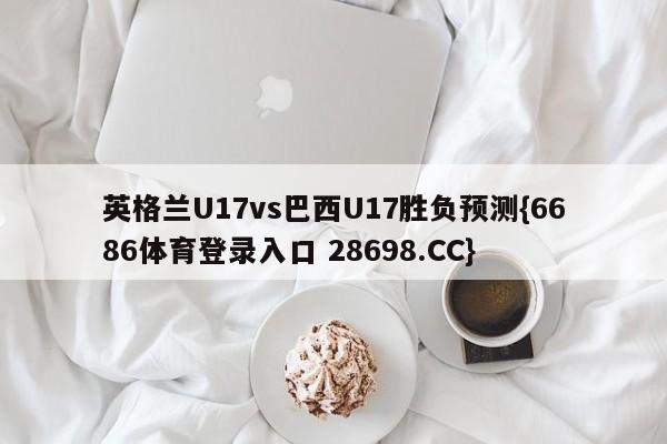 英格兰U17vs巴西U17胜负预测{6686体育登录入口 28698.CC}