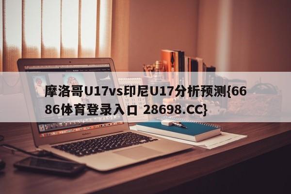 摩洛哥U17vs印尼U17分析预测{6686体育登录入口 28698.CC}