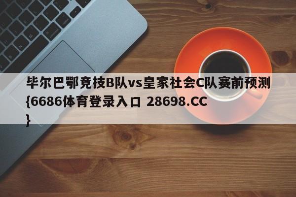 毕尔巴鄂竞技B队vs皇家社会C队赛前预测{6686体育登录入口 28698.CC}