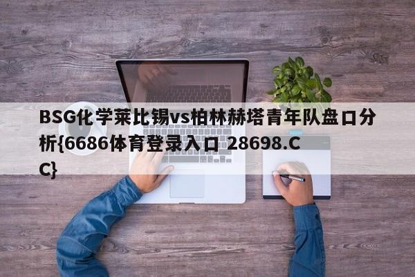 BSG化学莱比锡vs柏林赫塔青年队盘口分析{6686体育登录入口 28698.CC}