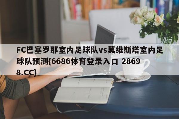 FC巴塞罗那室内足球队vs莫维斯塔室内足球队预测{6686体育登录入口 28698.CC}