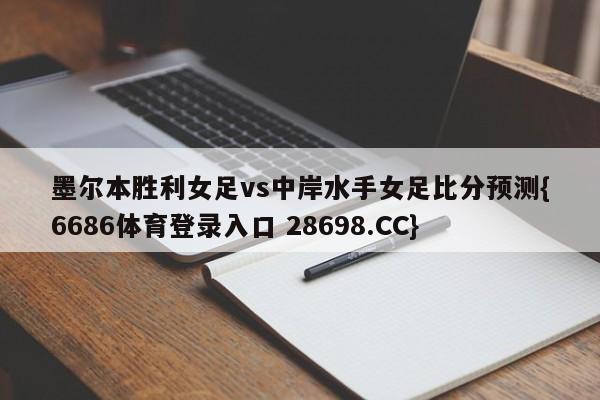 墨尔本胜利女足vs中岸水手女足比分预测{6686体育登录入口 28698.CC}