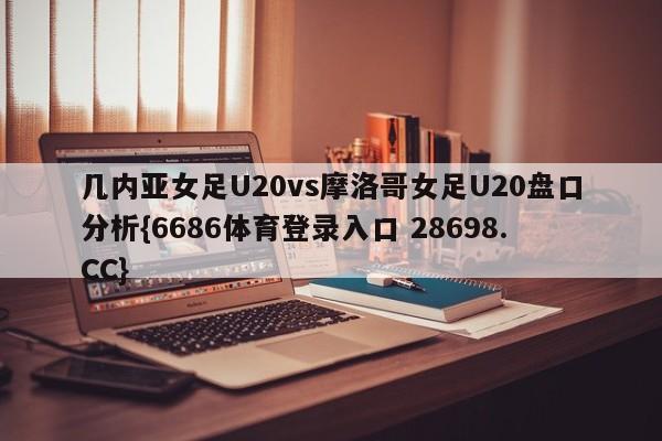 几内亚女足U20vs摩洛哥女足U20盘口分析{6686体育登录入口 28698.CC}