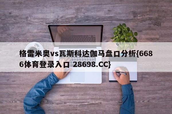 格雷米奥vs瓦斯科达伽马盘口分析{6686体育登录入口 28698.CC}