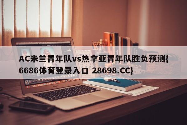 AC米兰青年队vs热拿亚青年队胜负预测{6686体育登录入口 28698.CC}