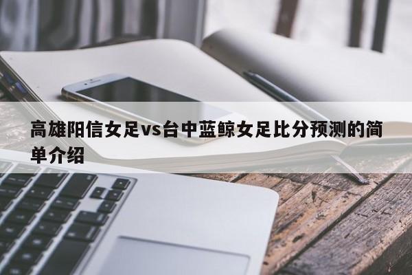 高雄阳信女足vs台中蓝鲸女足比分预测的简单介绍
