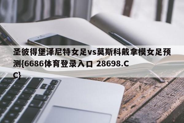 圣彼得堡泽尼特女足vs莫斯科戴拿模女足预测{6686体育登录入口 28698.CC}