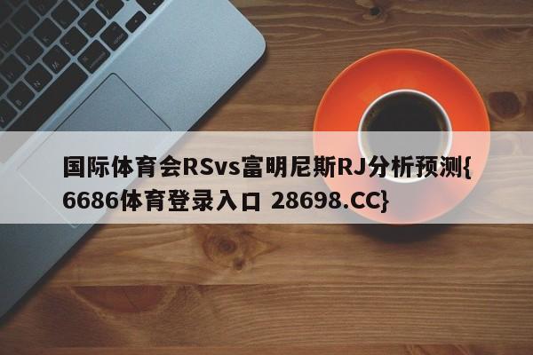 国际体育会RSvs富明尼斯RJ分析预测{6686体育登录入口 28698.CC}
