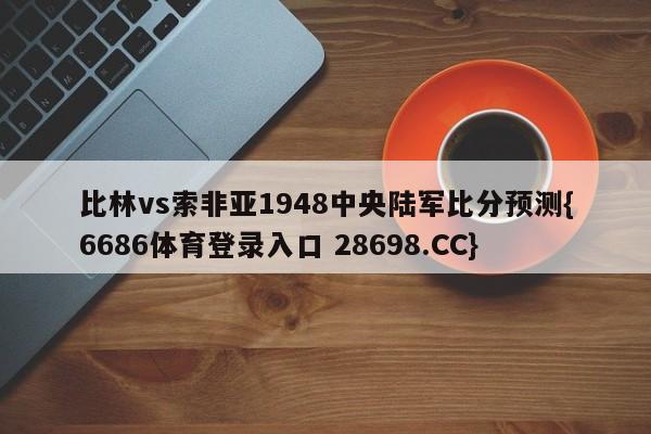 比林vs索非亚1948中央陆军比分预测{6686体育登录入口 28698.CC}