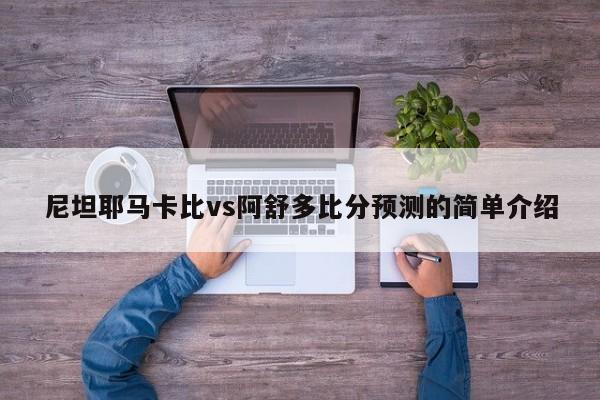 尼坦耶马卡比vs阿舒多比分预测的简单介绍