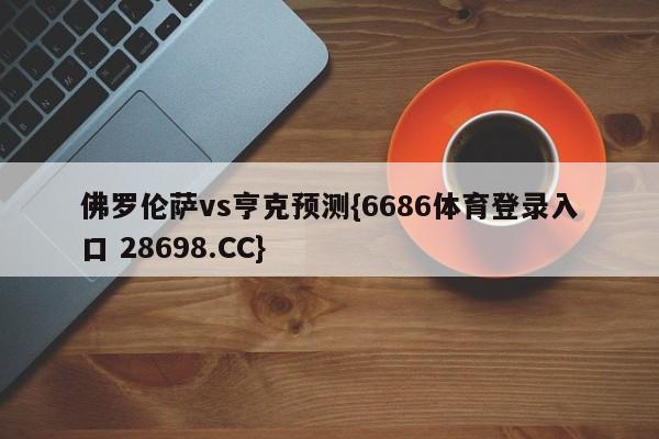佛罗伦萨vs亨克预测{6686体育登录入口 28698.CC}