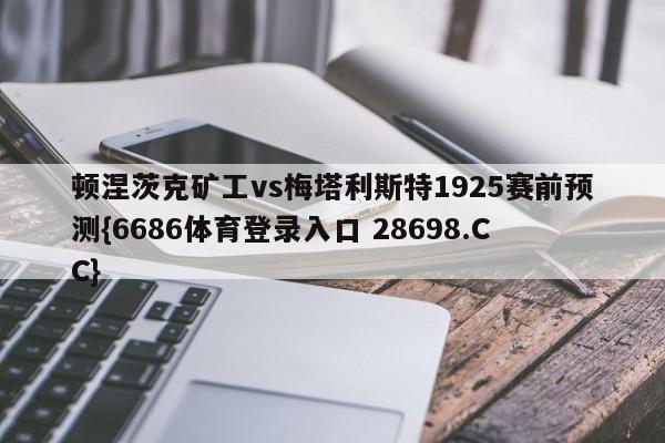 顿涅茨克矿工vs梅塔利斯特1925赛前预测{6686体育登录入口 28698.CC}