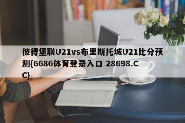 彼得堡联U21vs布里斯托城U21比分预测{6686体育登录入口 28698.CC}