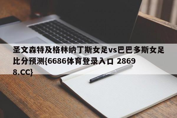 圣文森特及格林纳丁斯女足vs巴巴多斯女足比分预测{6686体育登录入口 28698.CC}
