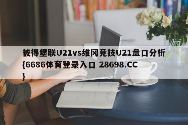 彼得堡联U21vs维冈竞技U21盘口分析{6686体育登录入口 28698.CC}