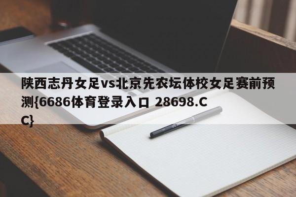 陕西志丹女足vs北京先农坛体校女足赛前预测{6686体育登录入口 28698.CC}