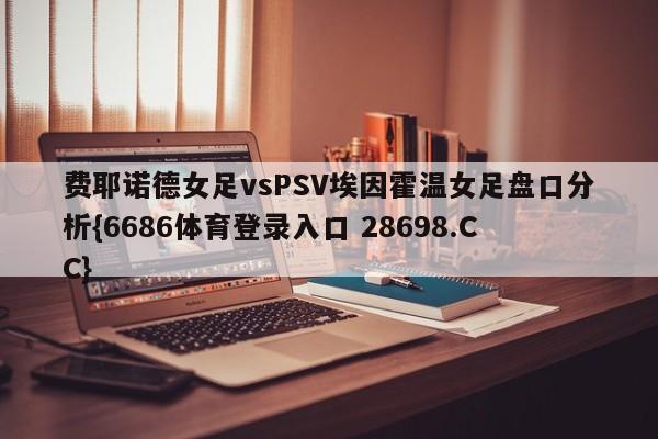 费耶诺德女足vsPSV埃因霍温女足盘口分析{6686体育登录入口 28698.CC}