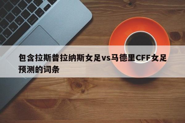 包含拉斯普拉纳斯女足vs马德里CFF女足预测的词条
