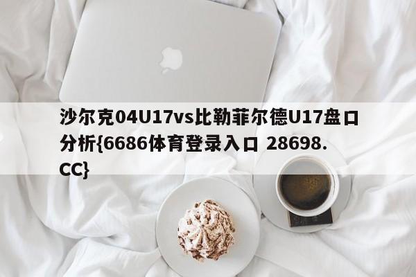 沙尔克04U17vs比勒菲尔德U17盘口分析{6686体育登录入口 28698.CC}