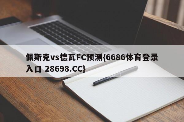 佩斯克vs德瓦FC预测{6686体育登录入口 28698.CC}