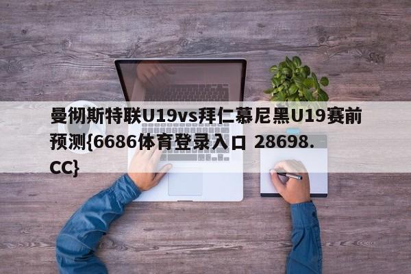 曼彻斯特联U19vs拜仁慕尼黑U19赛前预测{6686体育登录入口 28698.CC}