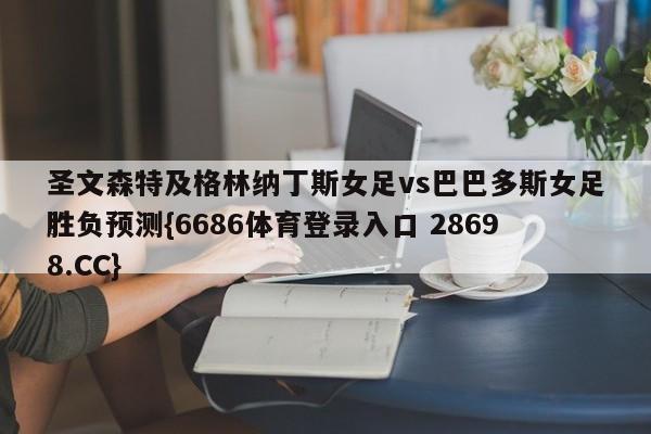 圣文森特及格林纳丁斯女足vs巴巴多斯女足胜负预测{6686体育登录入口 28698.CC}