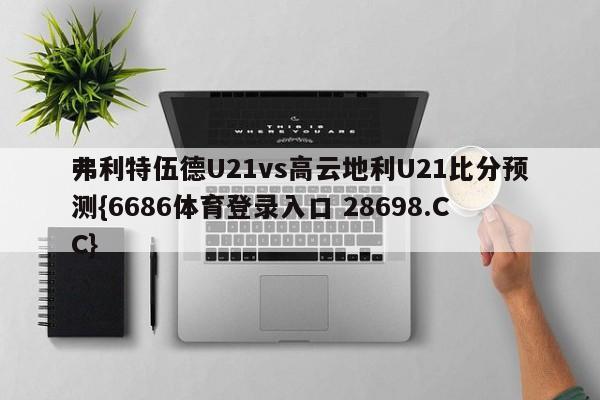 弗利特伍德U21vs高云地利U21比分预测{6686体育登录入口 28698.CC}