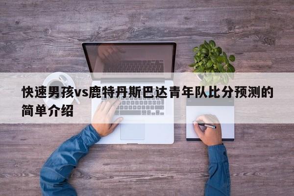 快速男孩vs鹿特丹斯巴达青年队比分预测的简单介绍
